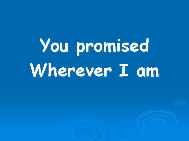 You promised Wherever I am 