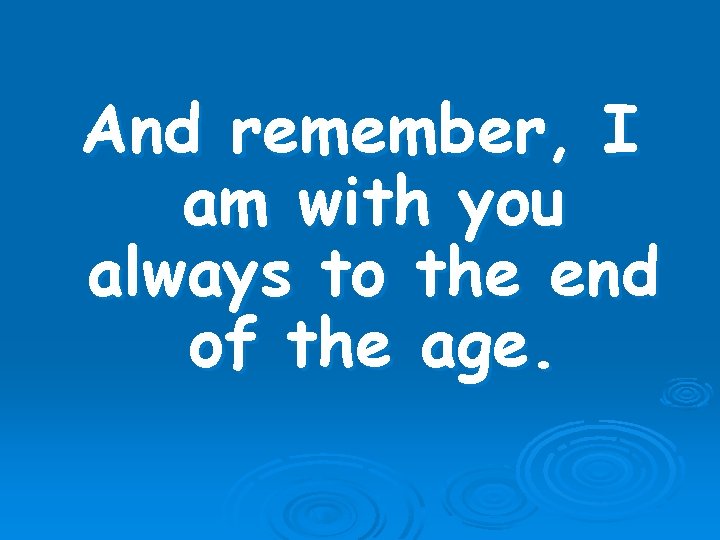 And remember, I am with you always to the end of the age. 