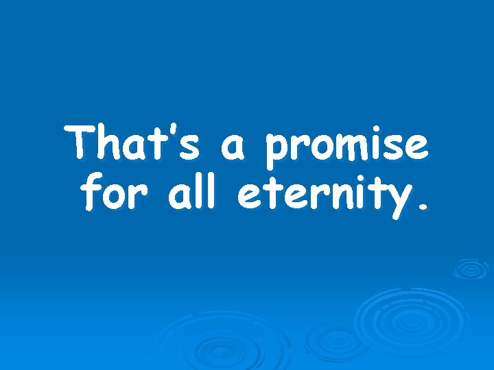 That’s a promise for all eternity. 