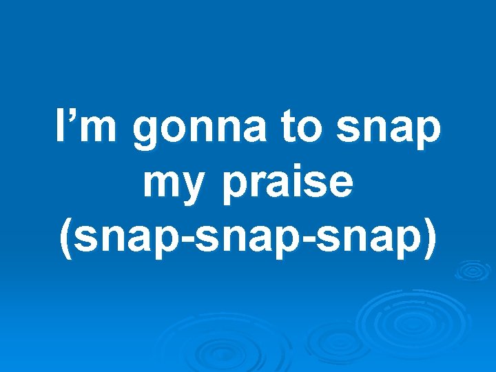 I’m gonna to snap my praise (snap-snap) 