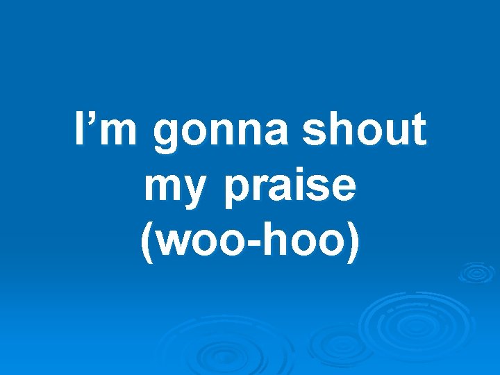 I’m gonna shout my praise (woo-hoo) 