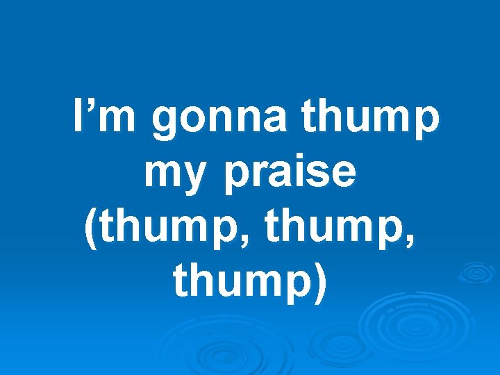 I’m gonna thump my praise (thump, thump) 