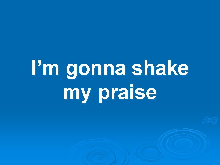 I’m gonna shake my praise 