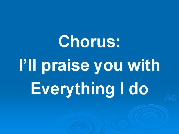 Chorus: I’ll praise you with Everything I do 