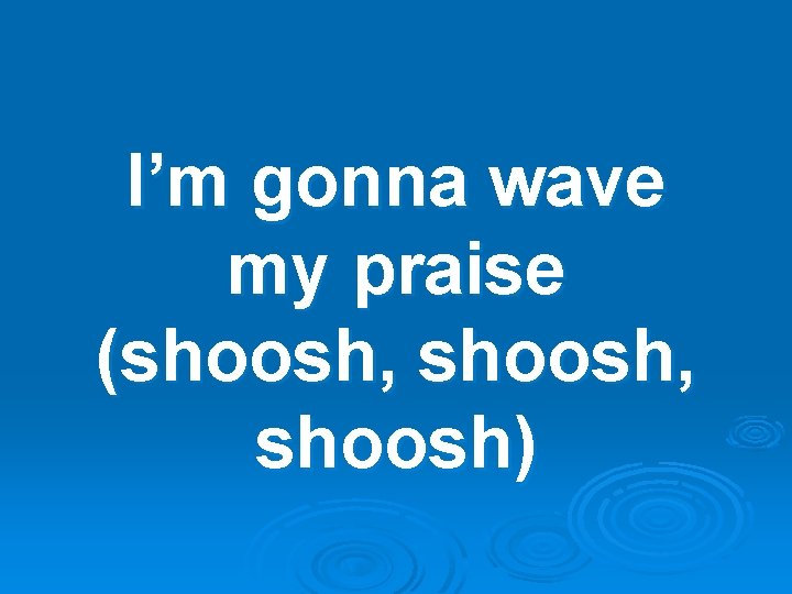 I’m gonna wave my praise (shoosh, shoosh) 