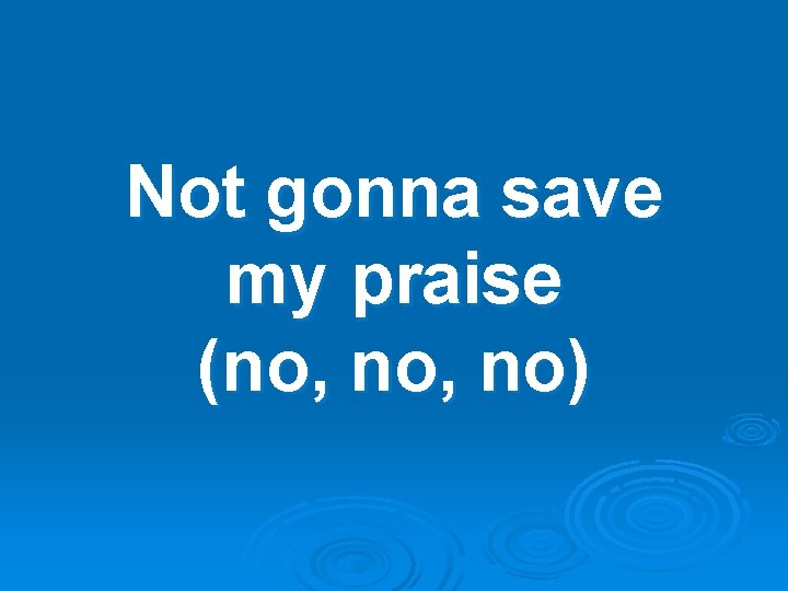 Not gonna save my praise (no, no) 