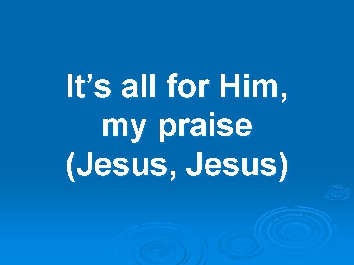 It’s all for Him, my praise (Jesus, Jesus) 