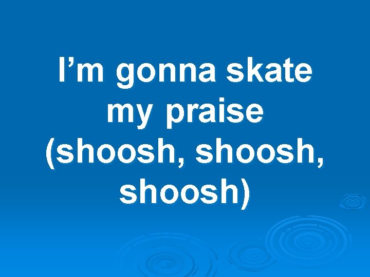 I’m gonna skate my praise (shoosh, shoosh) 