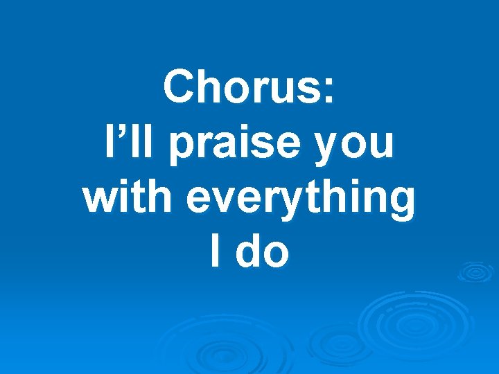 Chorus: I’ll praise you with everything I do 