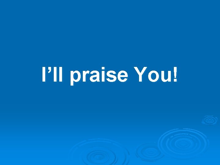 I’ll praise You! 
