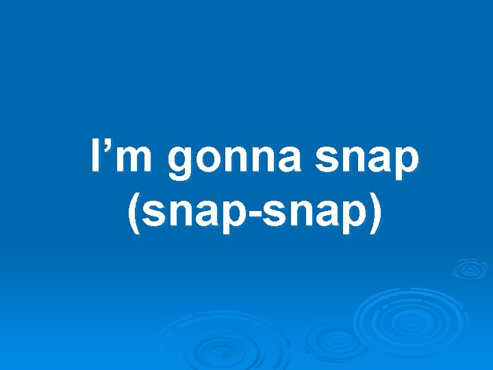 I’m gonna snap (snap-snap) 
