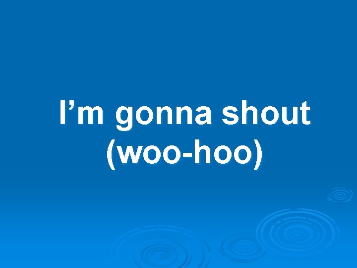 I’m gonna shout (woo-hoo) 