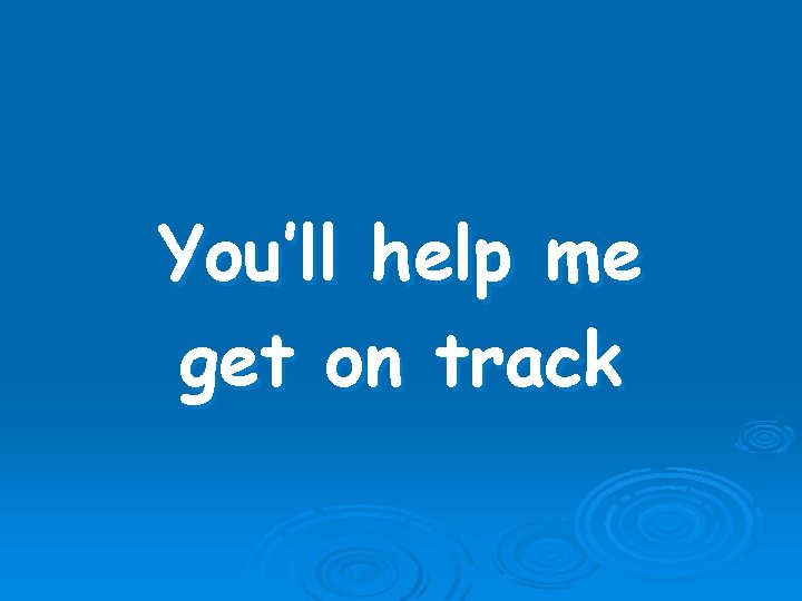 You’ll help me get on track 