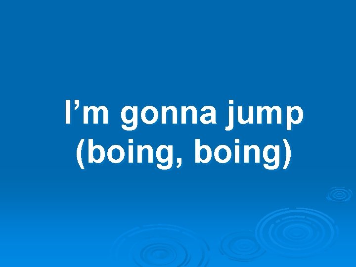 I’m gonna jump (boing, boing) 
