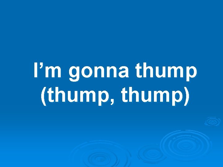 I’m gonna thump (thump, thump) 