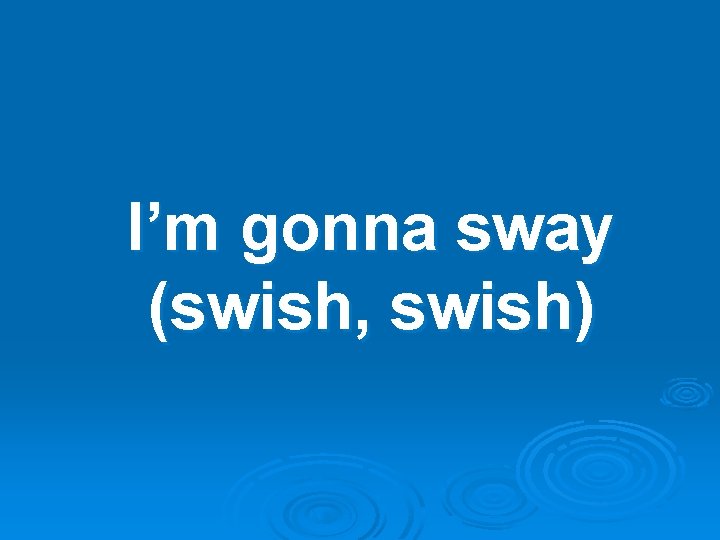 I’m gonna sway (swish, swish) 