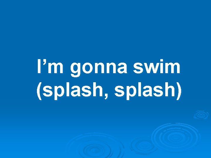 I’m gonna swim (splash, splash) 