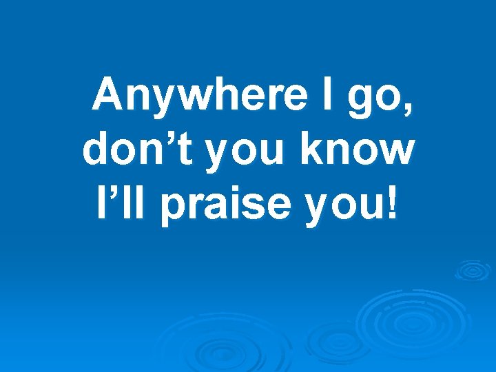 Anywhere I go, don’t you know I’ll praise you! 