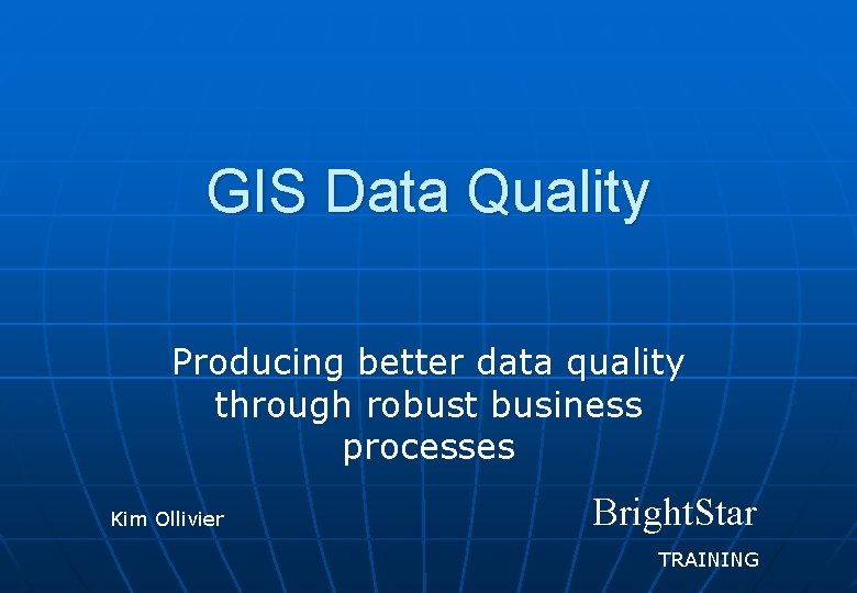 GIS Data Quality Producing better data quality through robust business processes Kim Ollivier Bright.