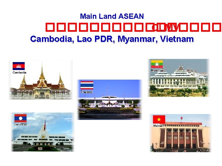 Main Land ASEAN �������� CLMV Cambodia, Lao PDR, Myanmar, Vietnam 