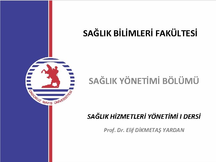 SAĞLIK BİLİMLERİ FAKÜLTESİ SAĞLIK YÖNETİMİ BÖLÜMÜ SAĞLIK HİZMETLERİ YÖNETİMİ I DERSİ Prof. Dr. Elif