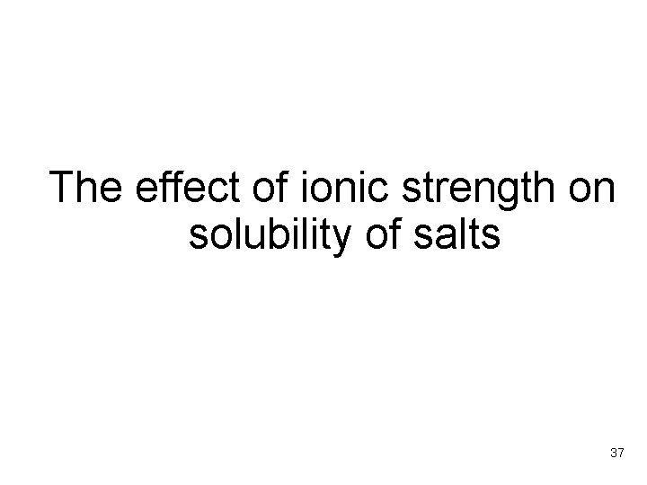 The effect of ionic strength on solubility of salts 37 