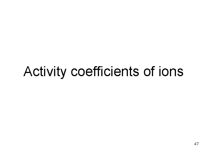 Activity coefficients of ions 47 