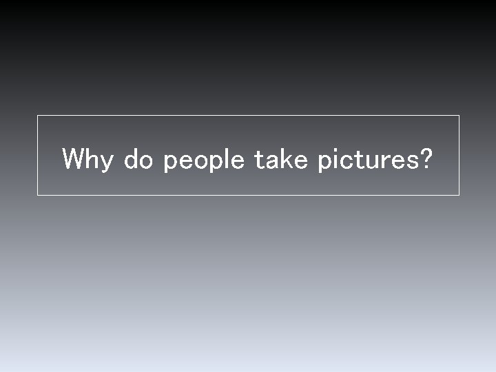 Why do people take pictures? Why do people take pictures?