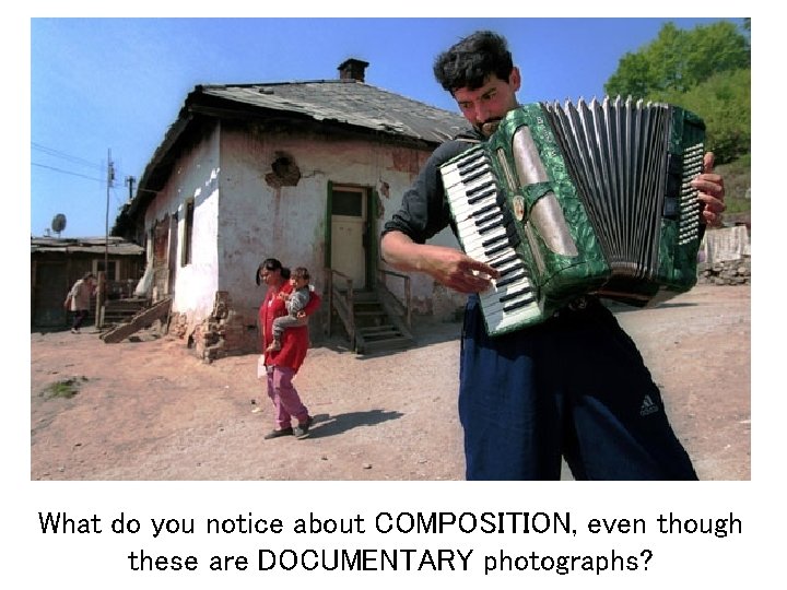 What do you notice about COMPOSITION, even though these are DOCUMENTARY photographs? What do you notice about COMPOSITION, even though these are DOCUMENTARY photographs?