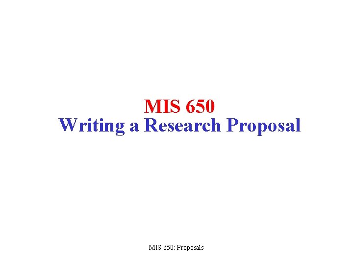 MIS 650 Writing a Research Proposal MIS 650: Proposals 