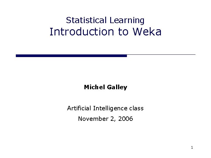 Statistical Learning Introduction to Weka Michel Galley Artificial Intelligence class November 2, 2006 1 Statistical Learning Introduction to Weka Michel Galley Artificial Intelligence class November 2, 2006 1