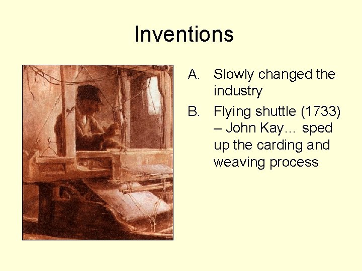 Inventions A. Slowly changed the industry B. Flying shuttle (1733) – John Kay… sped