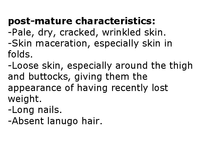post-mature characteristics: -Pale, dry, cracked, wrinkled skin. -Skin maceration, especially skin in folds. -Loose post-mature characteristics: -Pale, dry, cracked, wrinkled skin. -Skin maceration, especially skin in folds. -Loose