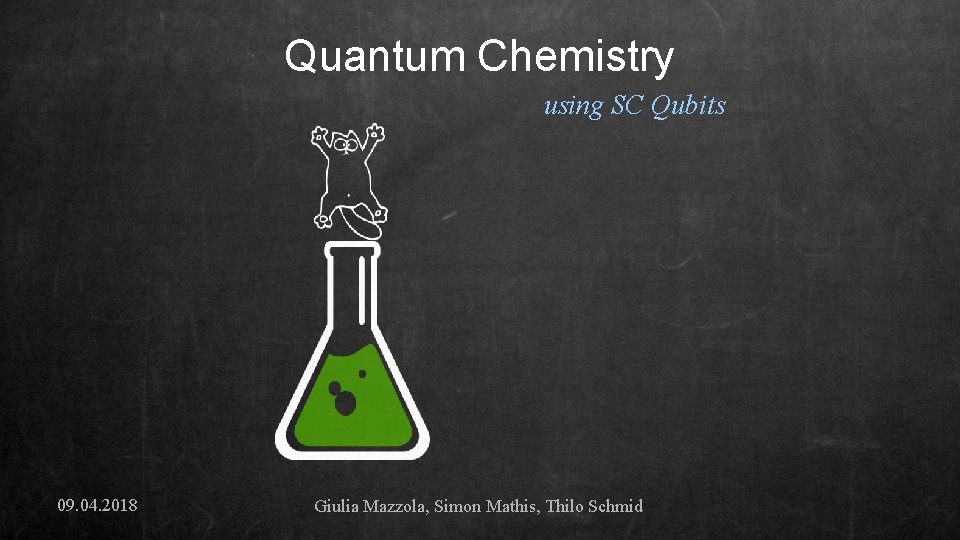 Quantum Chemistry using SC Qubits 09. 04. 2018 Giulia Mazzola, Simon Mathis, Thilo Schmid