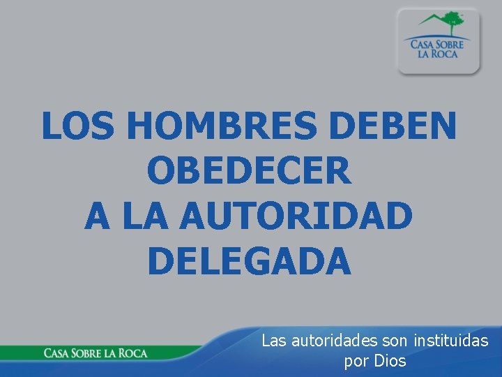 LOS HOMBRES DEBEN OBEDECER A LA AUTORIDAD DELEGADA Las autoridades son instituidas por Dios