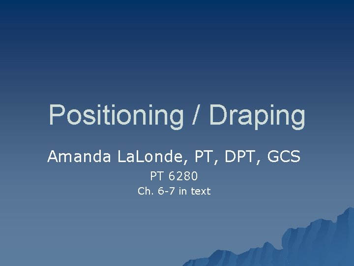 Positioning / Draping Amanda La. Londe, PT, DPT, GCS PT 6280 Ch. 6 -7