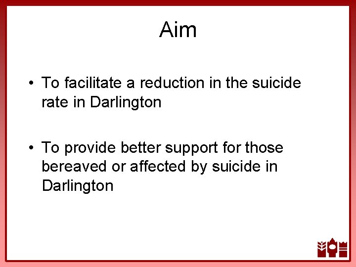 Aim • To facilitate a reduction in the suicide rate in Darlington • To