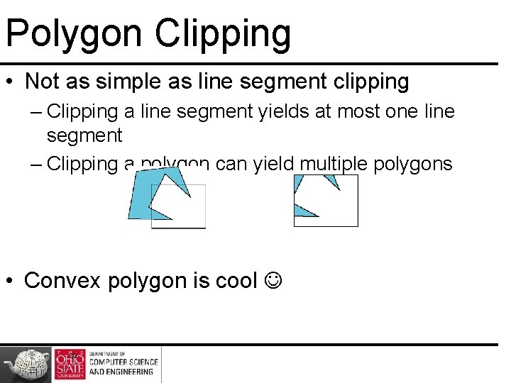 Polygon Clipping • Not as simple as line segment clipping – Clipping a line Polygon Clipping • Not as simple as line segment clipping – Clipping a line
