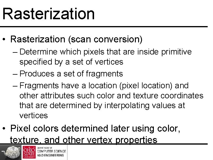 Rasterization • Rasterization (scan conversion) – Determine which pixels that are inside primitive specified Rasterization • Rasterization (scan conversion) – Determine which pixels that are inside primitive specified