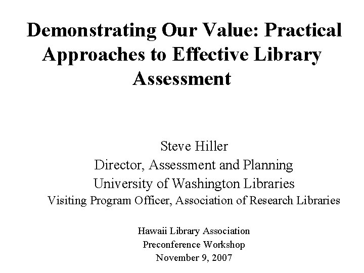 Demonstrating Our Value: Practical Approaches to Effective Library Assessment Steve Hiller Director, Assessment and