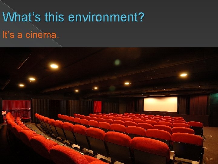 What’s this environment? It’s a cinema. 