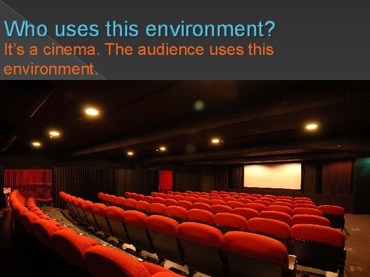 Who uses this environment? It’s a cinema. The audience uses this environment. 