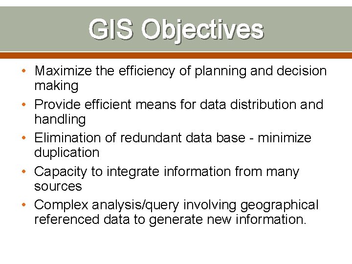 GIS Objectives • Maximize the efficiency of planning and decision making • Provide efficient