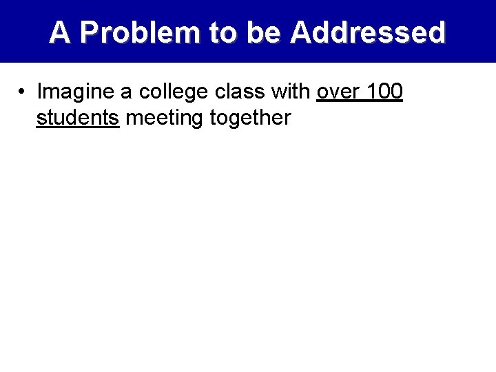 A Problem to be Addressed • Imagine a college class with over 100 students