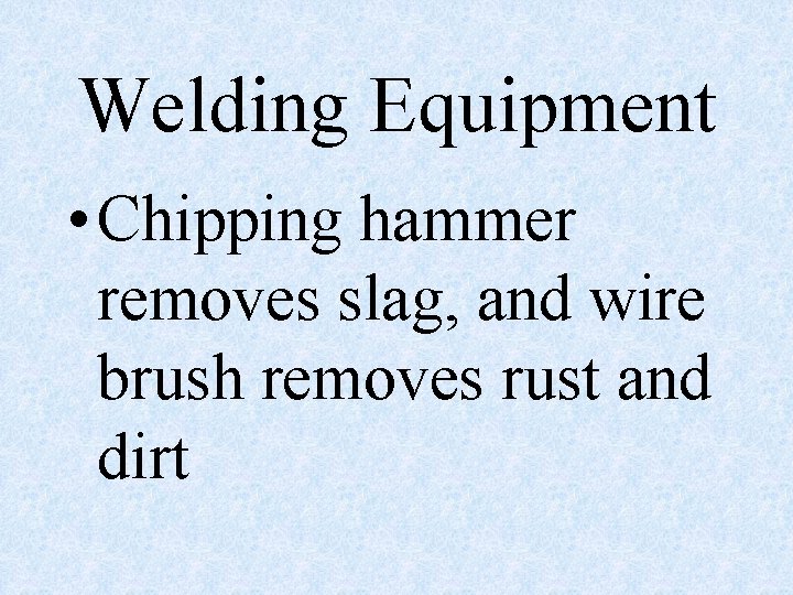 Welding Equipment • Chipping hammer removes slag, and wire brush removes rust and dirt