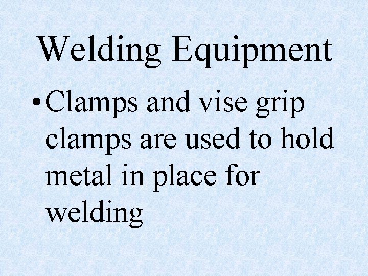 Welding Equipment • Clamps and vise grip clamps are used to hold metal in