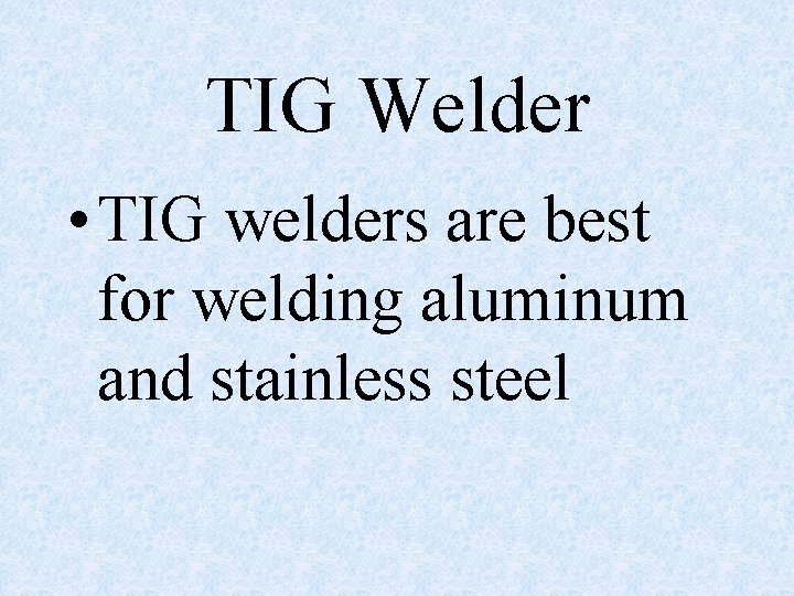 TIG Welder • TIG welders are best for welding aluminum and stainless steel 