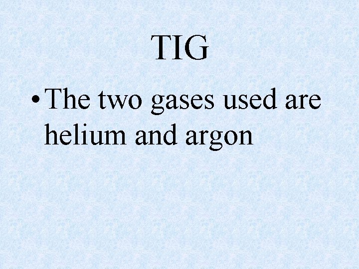TIG • The two gases used are helium and argon TIG • The two gases used are helium and argon