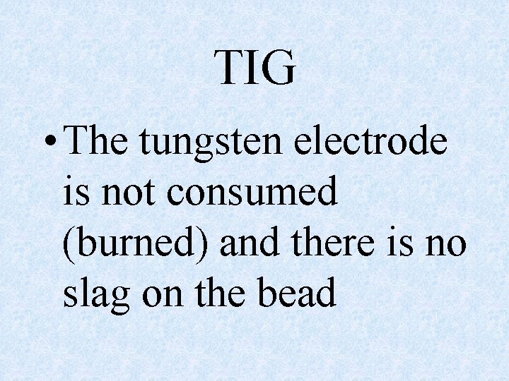 TIG • The tungsten electrode is not consumed (burned) and there is no slag