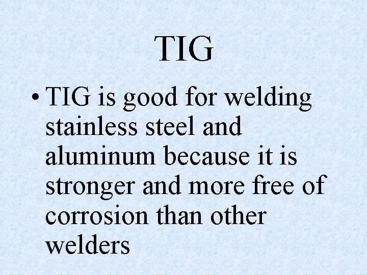 TIG • TIG is good for welding stainless steel and aluminum because it is